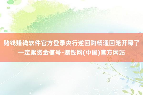 赌钱赚钱软件官方登录央行逆回购畅通回笼开释了一定紧资金信号-赌钱网(中国)官方网站