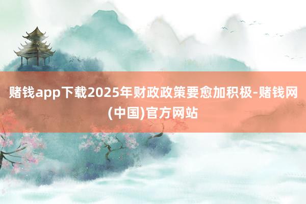 赌钱app下载2025年财政政策要愈加积极-赌钱网(中国)官方网站
