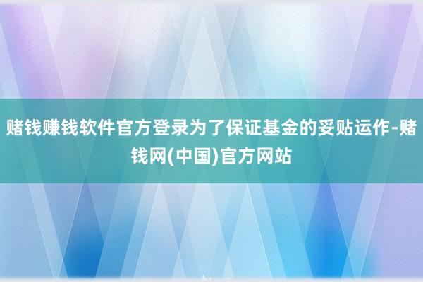 赌钱赚钱软件官方登录为了保证基金的妥贴运作-赌钱网(中国)官方网站