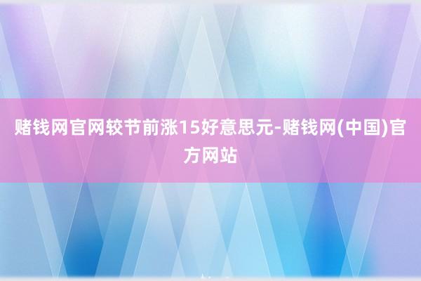 赌钱网官网较节前涨15好意思元-赌钱网(中国)官方网站