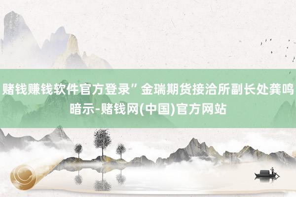 赌钱赚钱软件官方登录”金瑞期货接洽所副长处龚鸣暗示-赌钱网(中国)官方网站
