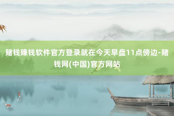 赌钱赚钱软件官方登录就在今天早盘11点傍边-赌钱网(中国)官方网站