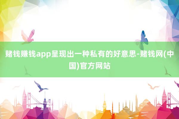 赌钱赚钱app呈现出一种私有的好意思-赌钱网(中国)官方网站