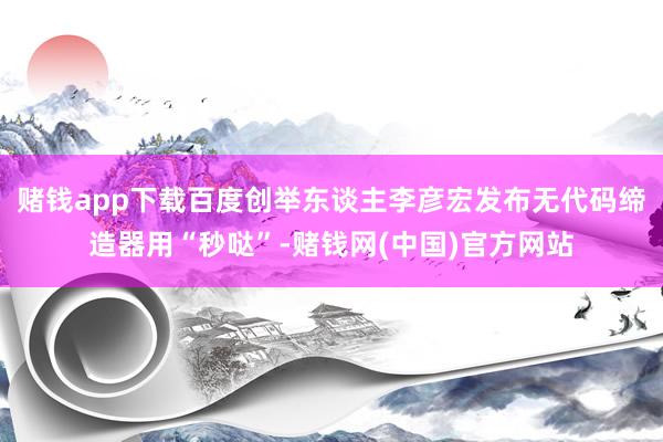 赌钱app下载百度创举东谈主李彦宏发布无代码缔造器用“秒哒”-赌钱网(中国)官方网站