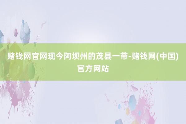 赌钱网官网现今阿坝州的茂县一带-赌钱网(中国)官方网站