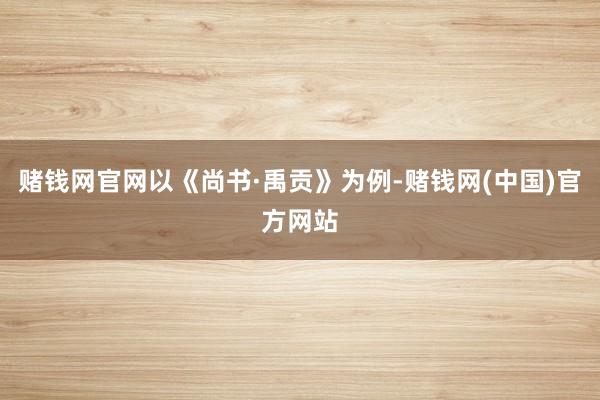 赌钱网官网以《尚书·禹贡》为例-赌钱网(中国)官方网站