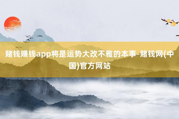 赌钱赚钱app将是运势大改不雅的本事-赌钱网(中国)官方网站