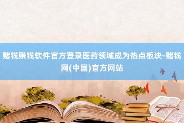 赌钱赚钱软件官方登录医药领域成为热点板块-赌钱网(中国)官方网站