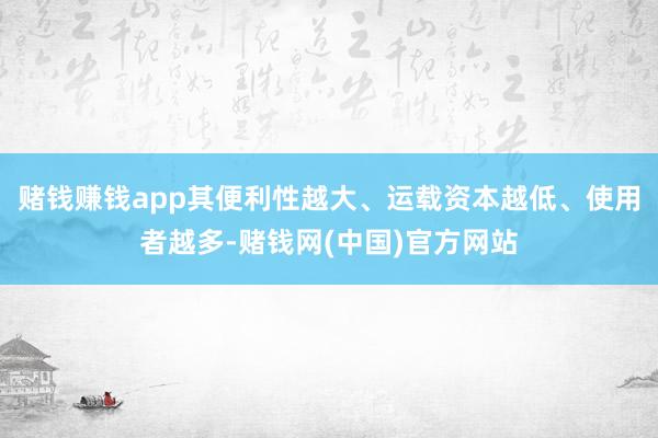 赌钱赚钱app其便利性越大、运载资本越低、使用者越多-赌钱网(中国)官方网站