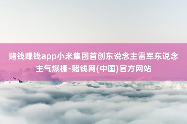 赌钱赚钱app　　小米集团首创东说念主雷军东说念主气爆棚-赌钱网(中国)官方网站