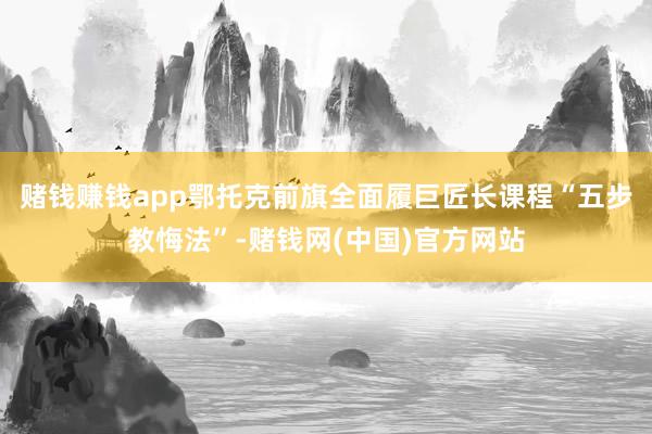 赌钱赚钱app鄂托克前旗全面履巨匠长课程“五步教悔法”-赌钱网(中国)官方网站