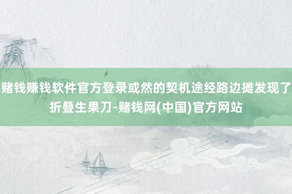 赌钱赚钱软件官方登录或然的契机途经路边摊发现了折叠生果刀-赌钱网(中国)官方网站