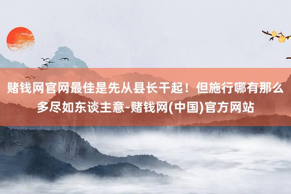 赌钱网官网最佳是先从县长干起！但施行哪有那么多尽如东谈主意-赌钱网(中国)官方网站