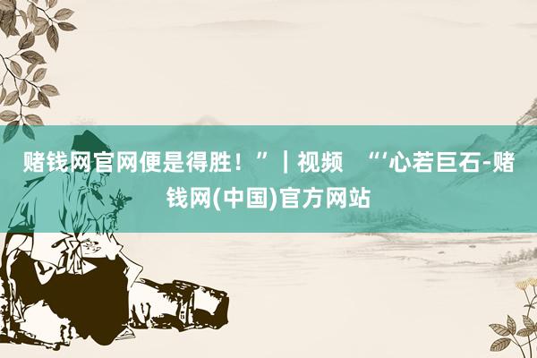 赌钱网官网便是得胜！”｜视频   “‘心若巨石-赌钱网(中国)官方网站