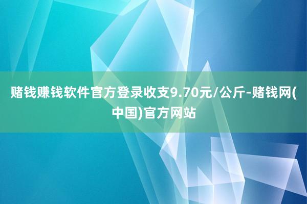 赌钱赚钱软件官方登录收支9.70元/公斤-赌钱网(中国)官方网站