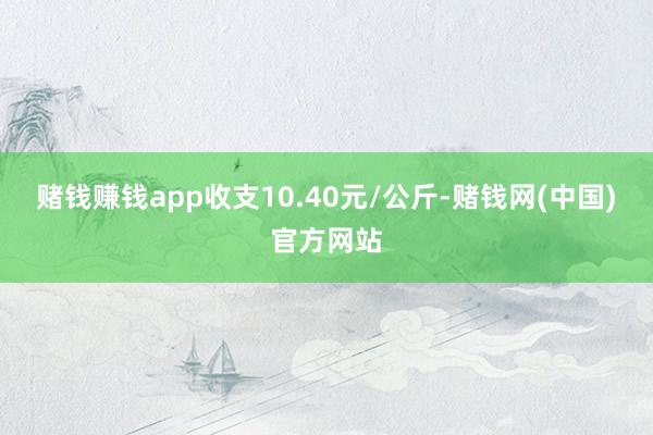 赌钱赚钱app收支10.40元/公斤-赌钱网(中国)官方网站