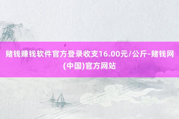 赌钱赚钱软件官方登录收支16.00元/公斤-赌钱网(中国)官方网站