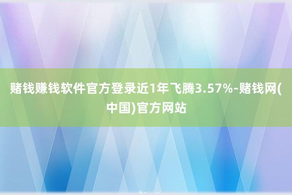 赌钱赚钱软件官方登录近1年飞腾3.57%-赌钱网(中国)官方网站