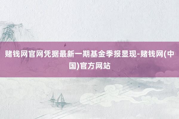 赌钱网官网凭据最新一期基金季报显现-赌钱网(中国)官方网站