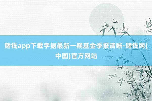赌钱app下载字据最新一期基金季报清晰-赌钱网(中国)官方网站