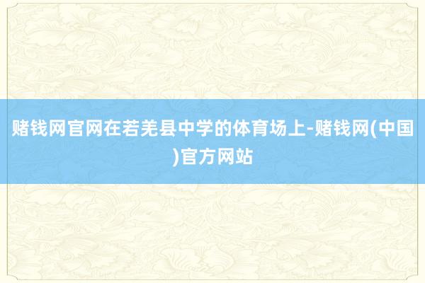 赌钱网官网在若羌县中学的体育场上-赌钱网(中国)官方网站