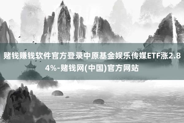 赌钱赚钱软件官方登录中原基金娱乐传媒ETF涨2.84%-赌钱网(中国)官方网站