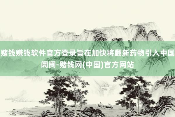 赌钱赚钱软件官方登录旨在加快将翻新药物引入中国阛阓-赌钱网(中国)官方网站