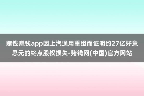 赌钱赚钱app因上汽通用重组而证明约27亿好意思元的终点股权损失-赌钱网(中国)官方网站