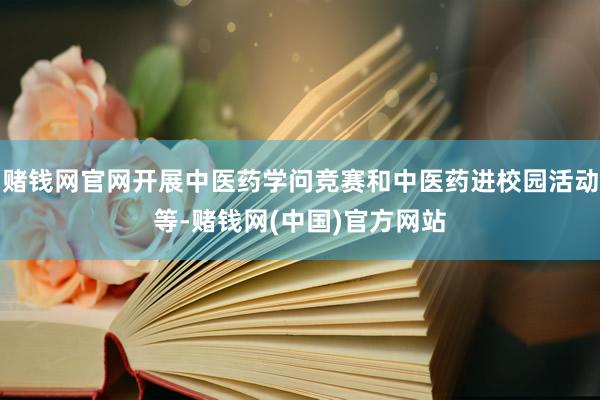 赌钱网官网开展中医药学问竞赛和中医药进校园活动等-赌钱网(中国)官方网站