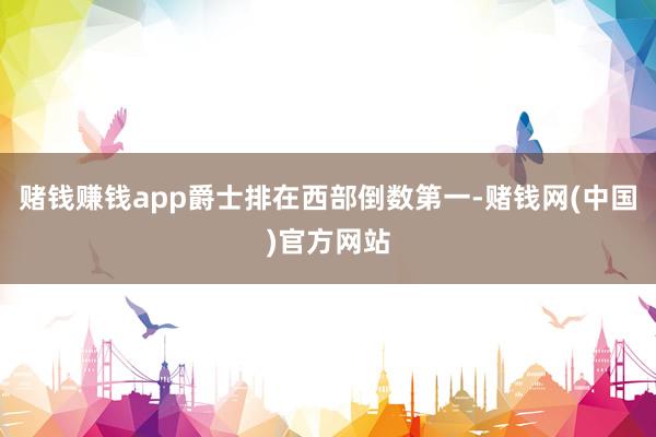 赌钱赚钱app爵士排在西部倒数第一-赌钱网(中国)官方网站