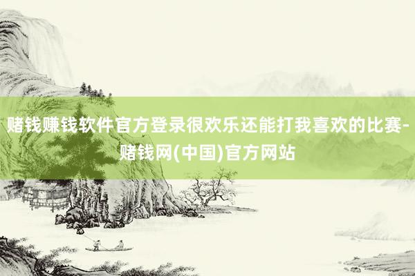 赌钱赚钱软件官方登录很欢乐还能打我喜欢的比赛-赌钱网(中国)官方网站