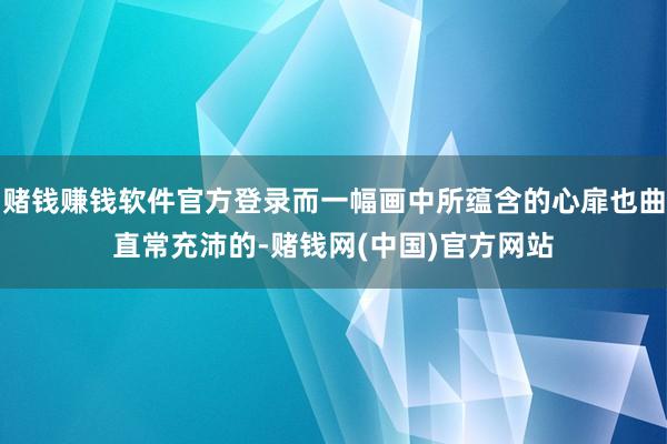 赌钱赚钱软件官方登录而一幅画中所蕴含的心扉也曲直常充沛的-赌钱网(中国)官方网站