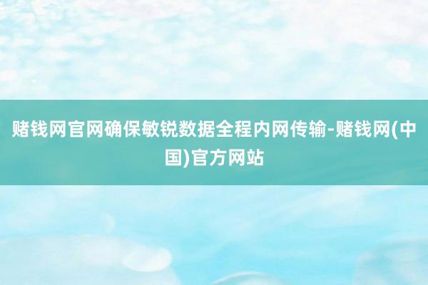 赌钱网官网确保敏锐数据全程内网传输-赌钱网(中国)官方网站