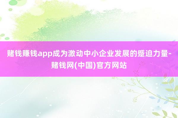 赌钱赚钱app成为激动中小企业发展的蹙迫力量-赌钱网(中国)官方网站