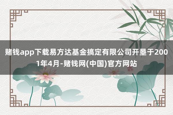 赌钱app下载易方达基金搞定有限公司开垦于2001年4月-赌钱网(中国)官方网站