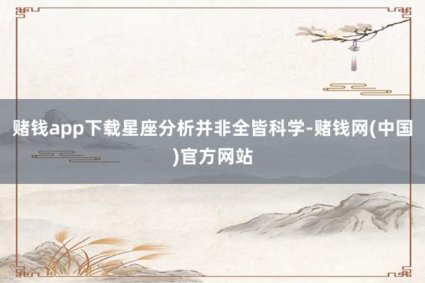 赌钱app下载星座分析并非全皆科学-赌钱网(中国)官方网站