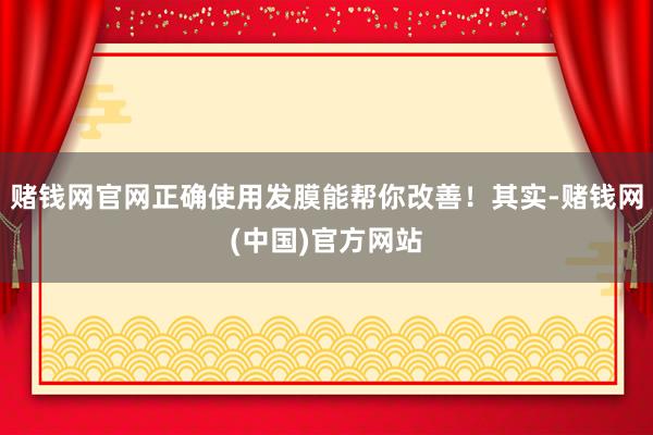 赌钱网官网正确使用发膜能帮你改善！其实-赌钱网(中国)官方网站