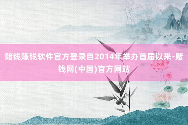 赌钱赚钱软件官方登录自2014年举办首届以来-赌钱网(中国)官方网站