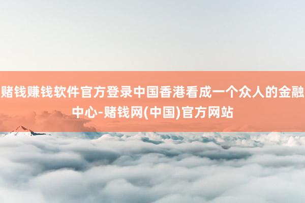 赌钱赚钱软件官方登录中国香港看成一个众人的金融中心-赌钱网(中国)官方网站