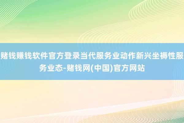 赌钱赚钱软件官方登录当代服务业动作新兴坐褥性服务业态-赌钱网(中国)官方网站