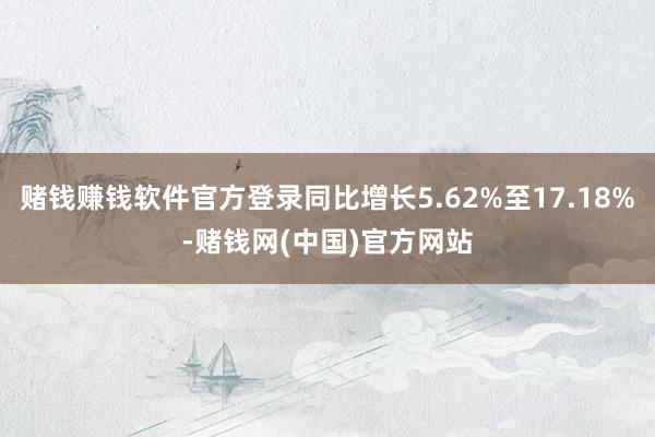 赌钱赚钱软件官方登录同比增长5.62%至17.18%-赌钱网(中国)官方网站