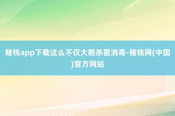 赌钱app下载这么不仅大略杀菌消毒-赌钱网(中国)官方网站