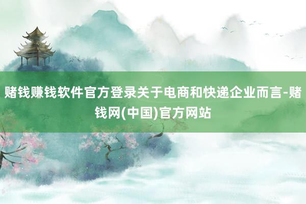 赌钱赚钱软件官方登录关于电商和快递企业而言-赌钱网(中国)官方网站