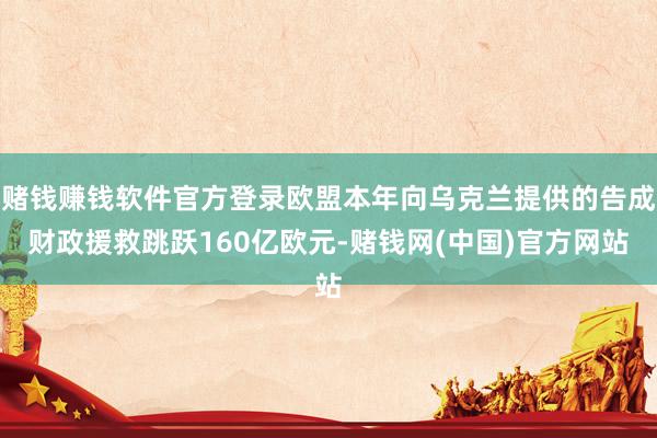 赌钱赚钱软件官方登录欧盟本年向乌克兰提供的告成财政援救跳跃160亿欧元-赌钱网(中国)官方网站