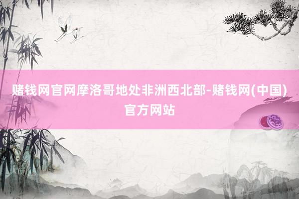 赌钱网官网摩洛哥地处非洲西北部-赌钱网(中国)官方网站