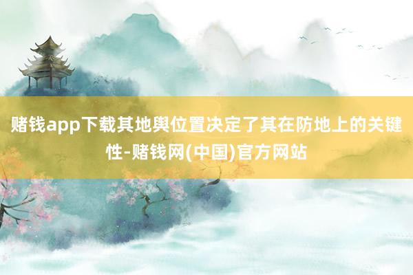 赌钱app下载其地舆位置决定了其在防地上的关键性-赌钱网(中国)官方网站