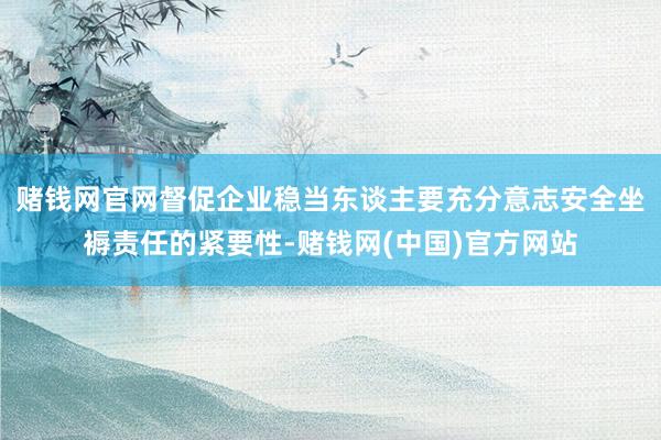 赌钱网官网督促企业稳当东谈主要充分意志安全坐褥责任的紧要性-赌钱网(中国)官方网站