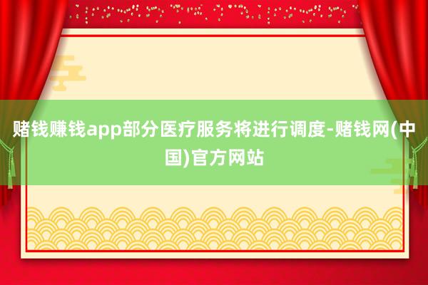 赌钱赚钱app部分医疗服务将进行调度-赌钱网(中国)官方网站