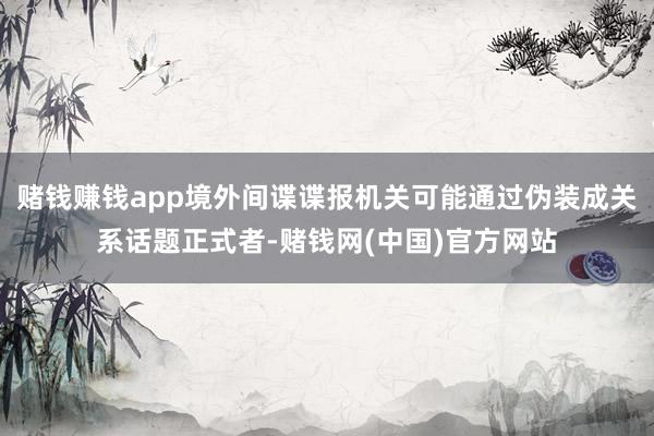 赌钱赚钱app境外间谍谍报机关可能通过伪装成关系话题正式者-赌钱网(中国)官方网站