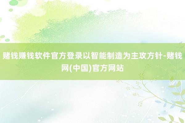 赌钱赚钱软件官方登录以智能制造为主攻方针-赌钱网(中国)官方网站